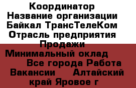 Координатор › Название организации ­ Байкал-ТрансТелеКом › Отрасль предприятия ­ Продажи › Минимальный оклад ­ 30 000 - Все города Работа » Вакансии   . Алтайский край,Яровое г.